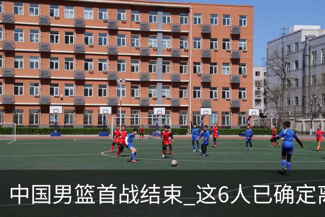 中国男篮首战结束 这6人已确定离队，焦泊乔虽砍11分 依旧难以留下
