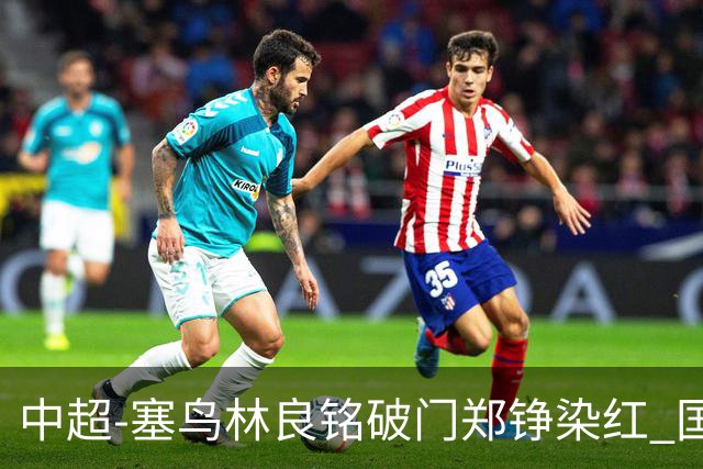 中超-塞鸟林良铭破门郑铮染红 国安2-0泰山取三连胜