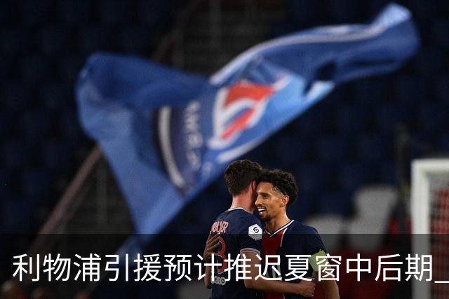 利物浦引援预计推迟夏窗中后期 努涅斯和萨拉赫都不可能回归