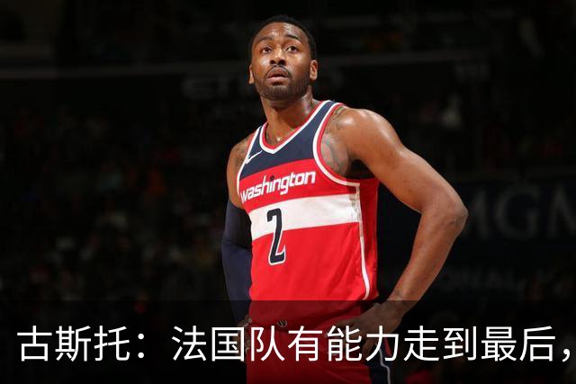 古斯托：法国队有能力走到最后，想用奖杯送德尚离开