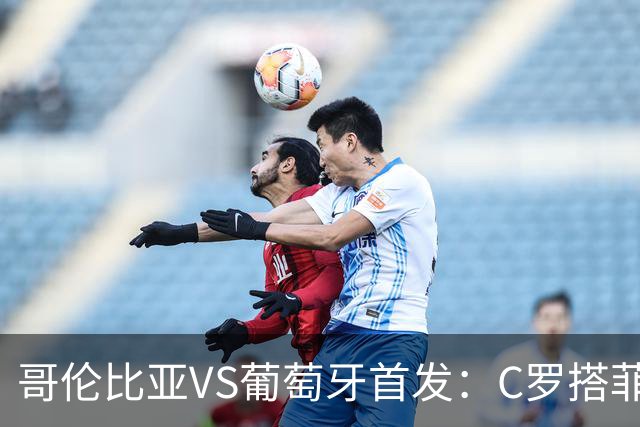 哥伦比亚VS葡萄牙首发：C罗搭菲利克斯 B费配巴黎班底