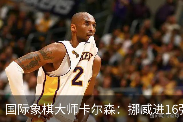 国际象棋大师卡尔森：挪威进16强就很好了；穆帅身边总会热闹不断