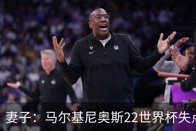 妻子：马尔基尼奥斯22世界杯失点后在被窝痛哭，足协叫我去安慰他