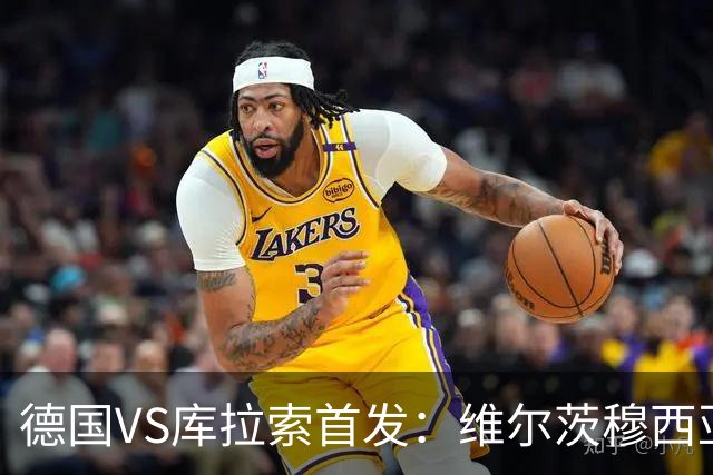 德国VS库拉索首发：维尔茨穆西亚拉配萨内 诺伊尔首发