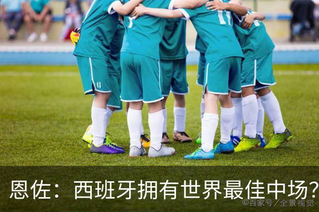恩佐：西班牙拥有世界最佳中场？谁更强要场上见