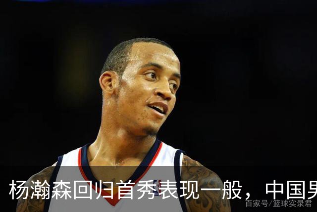 杨瀚森回归首秀表现一般，中国男篮险胜荷兰队
