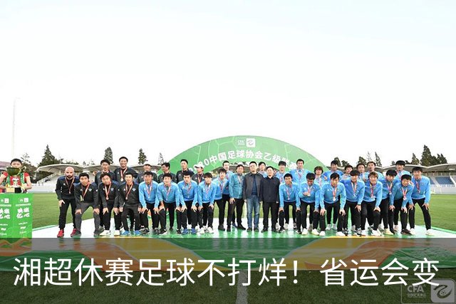 湘超休赛足球不打烊！省运会变“湘超大乱炖”，200+球员集体“回家踢球”